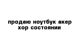 продаю ноутбук акер хор состоянии